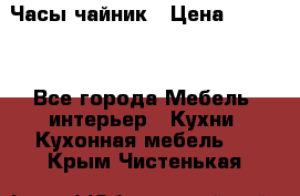 Часы-чайник › Цена ­ 3 000 - Все города Мебель, интерьер » Кухни. Кухонная мебель   . Крым,Чистенькая